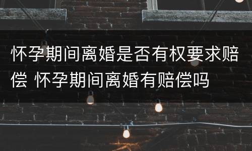 怀孕期间离婚是否有权要求赔偿 怀孕期间离婚有赔偿吗