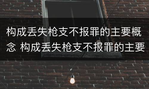 构成丢失枪支不报罪的主要概念 构成丢失枪支不报罪的主要概念是