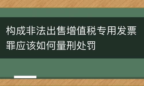 构成非法出售增值税专用发票罪应该如何量刑处罚