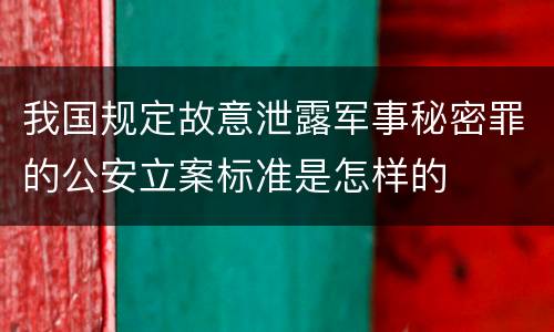 我国规定故意泄露军事秘密罪的公安立案标准是怎样的