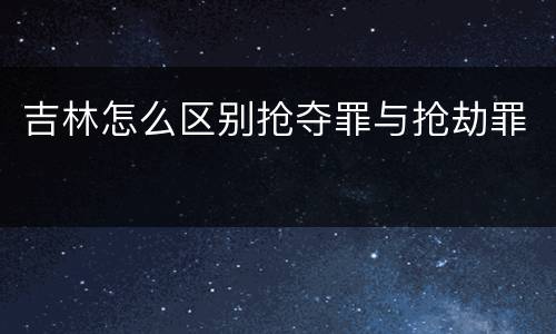 吉林怎么区别抢夺罪与抢劫罪
