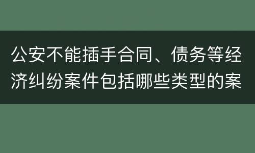 公安不能插手合同、债务等经济纠纷案件包括哪些类型的案件