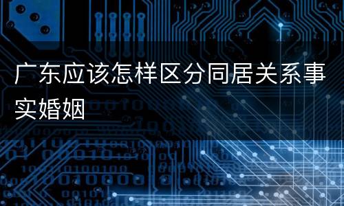 广东应该怎样区分同居关系事实婚姻