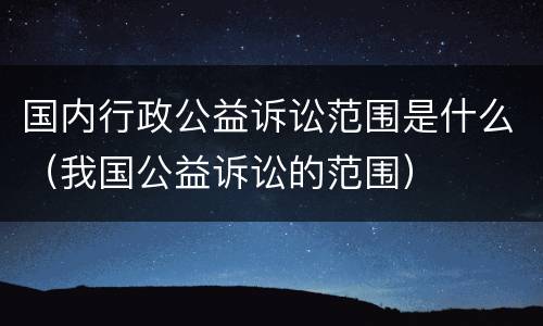 国内行政公益诉讼范围是什么（我国公益诉讼的范围）