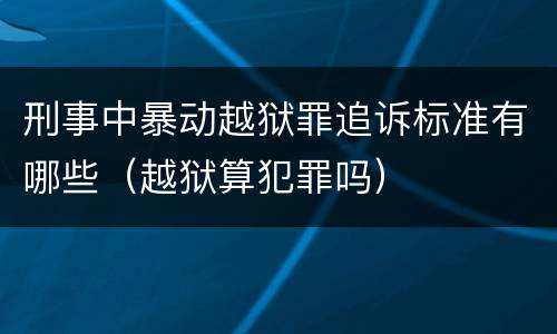 刑事中暴动越狱罪追诉标准有哪些（越狱算犯罪吗）