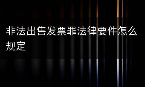 非法出售发票罪法律要件怎么规定