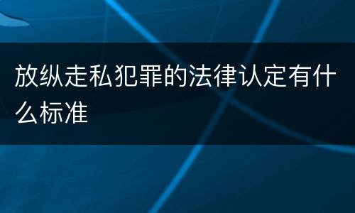 放纵走私犯罪的法律认定有什么标准