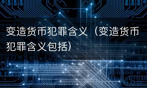 变造货币犯罪含义（变造货币犯罪含义包括）