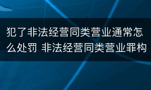 犯了非法经营同类营业通常怎么处罚 非法经营同类营业罪构成要件