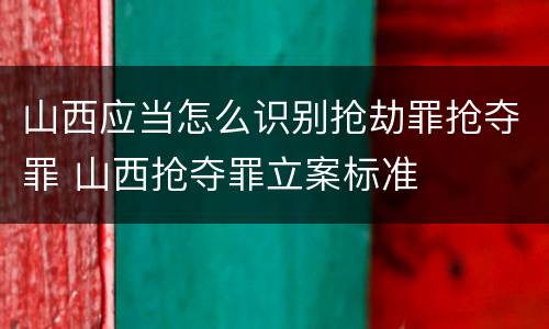 山西应当怎么识别抢劫罪抢夺罪 山西抢夺罪立案标准
