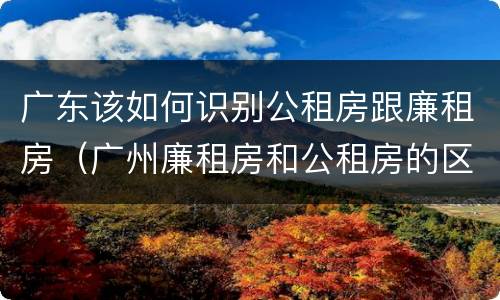 广东该如何识别公租房跟廉租房（广州廉租房和公租房的区别）