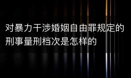 对暴力干涉婚姻自由罪规定的刑事量刑档次是怎样的