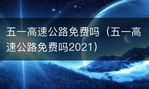 五一高速公路免费吗（五一高速公路免费吗2021）
