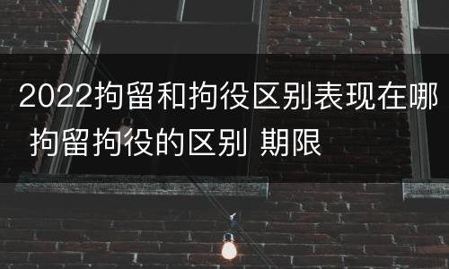 2022拘留和拘役区别表现在哪 拘留拘役的区别 期限