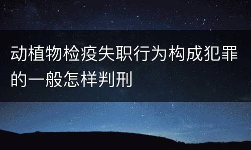 动植物检疫失职行为构成犯罪的一般怎样判刑