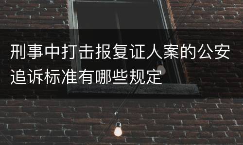 刑事中打击报复证人案的公安追诉标准有哪些规定