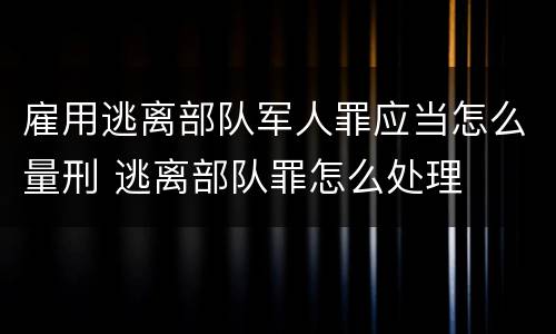 雇用逃离部队军人罪应当怎么量刑 逃离部队罪怎么处理