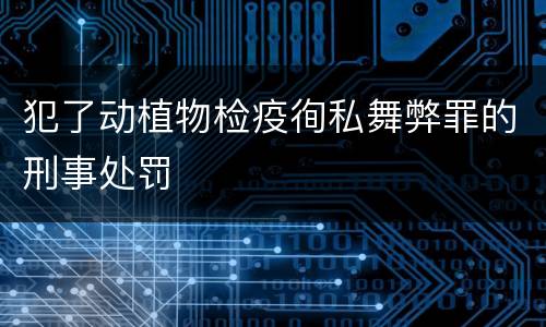 犯了动植物检疫徇私舞弊罪的刑事处罚
