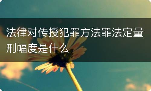 法律对传授犯罪方法罪法定量刑幅度是什么