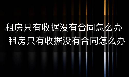 租房只有收据没有合同怎么办 租房只有收据没有合同怎么办理