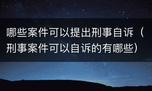 哪些案件可以提出刑事自诉（刑事案件可以自诉的有哪些）