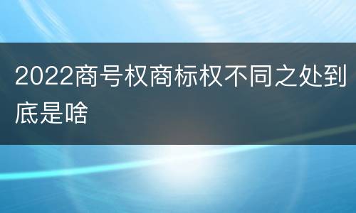 2022商号权商标权不同之处到底是啥
