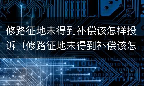 修路征地未得到补偿该怎样投诉（修路征地未得到补偿该怎样投诉举报）