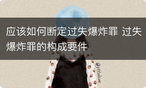 应该如何断定过失爆炸罪 过失爆炸罪的构成要件