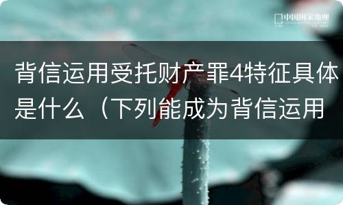 背信运用受托财产罪4特征具体是什么（下列能成为背信运用受托财产罪）