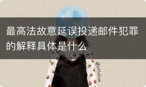 最高法故意延误投递邮件犯罪的解释具体是什么