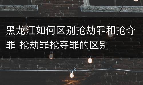 黑龙江如何区别抢劫罪和抢夺罪 抢劫罪抢夺罪的区别