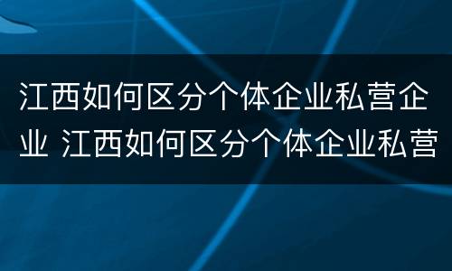 江西如何区分个体企业私营企业 江西如何区分个体企业私营企业和国企