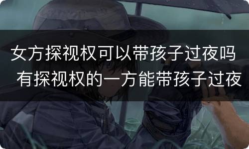女方探视权可以带孩子过夜吗 有探视权的一方能带孩子过夜吗?
