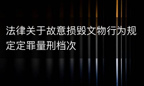 法律关于故意损毁文物行为规定定罪量刑档次