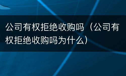 公司有权拒绝收购吗（公司有权拒绝收购吗为什么）