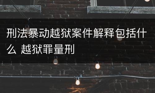刑法暴动越狱案件解释包括什么 越狱罪量刑