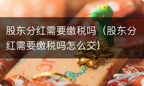 股东分红需要缴税吗（股东分红需要缴税吗怎么交）