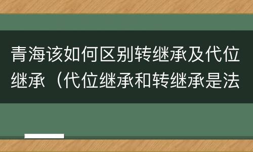 青海该如何区别转继承及代位继承（代位继承和转继承是法定继承吗）
