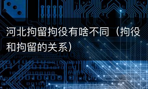 河北拘留拘役有啥不同（拘役和拘留的关系）