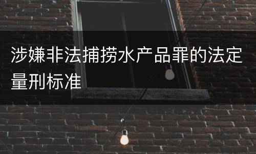 涉嫌非法捕捞水产品罪的法定量刑标准