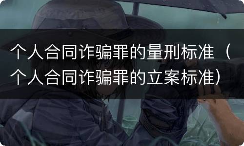 个人合同诈骗罪的量刑标准（个人合同诈骗罪的立案标准）