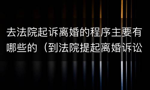 去法院起诉离婚的程序主要有哪些的（到法院提起离婚诉讼都有哪些程序）