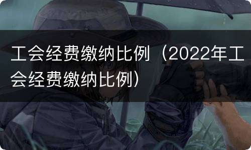 工会经费缴纳比例（2022年工会经费缴纳比例）