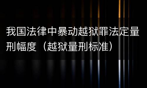 我国法律中暴动越狱罪法定量刑幅度（越狱量刑标准）