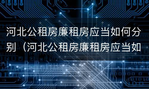 河北公租房廉租房应当如何分别（河北公租房廉租房应当如何分别进行申请）