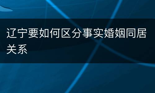 辽宁要如何区分事实婚姻同居关系