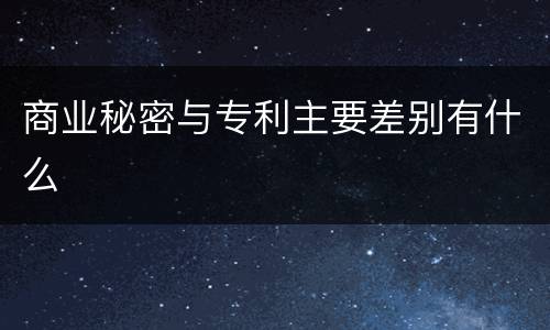 商业秘密与专利主要差别有什么