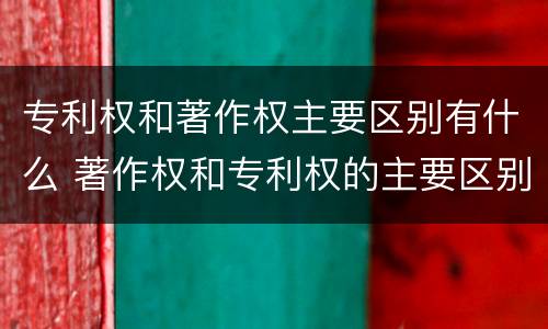 专利权和著作权主要区别有什么 著作权和专利权的主要区别