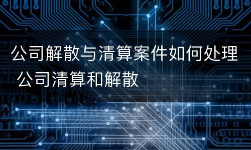 公司解散与清算案件如何处理 公司清算和解散