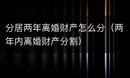分居两年离婚财产怎么分（两年内离婚财产分割）